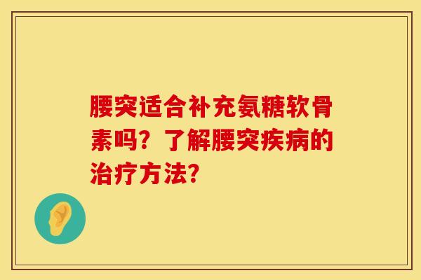 腰突适合补充氨糖软骨素吗？了解腰突疾病的治疗方法？