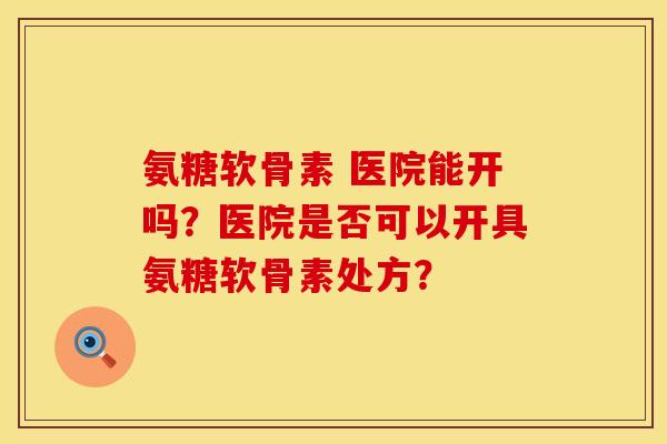 氨糖软骨素 医院能开吗?医院是否可以开具氨糖软骨素处方? 氨糖软骨素 医院能开吗?医院是否可以开具氨糖软骨素处方?