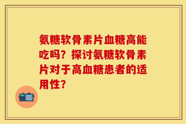 氨糖软骨素片血糖高能吃吗？探讨氨糖软骨素片对于高血糖患者的适用性？