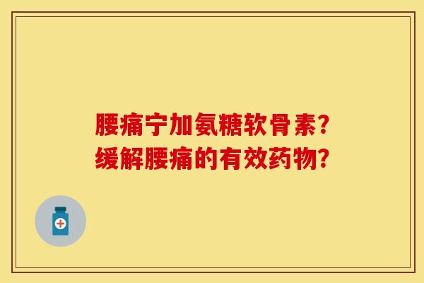 腰痛宁加氨糖软骨素？缓解腰痛的有效药物？