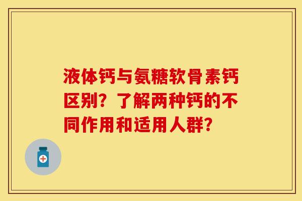 液体钙与氨糖软骨素钙区别？了解两种钙的不同作用和适用人群？