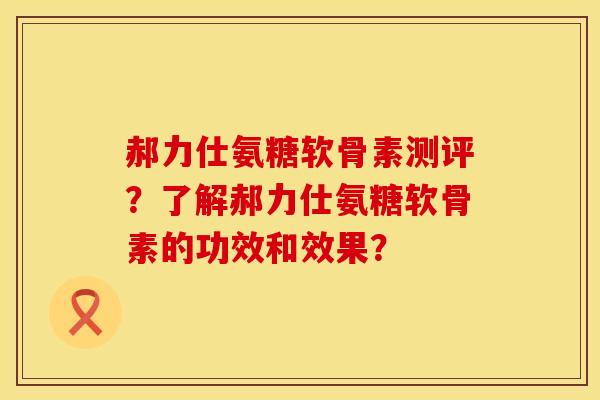 郝力仕氨糖软骨素测评？了解郝力仕氨糖软骨素的功效和效果？