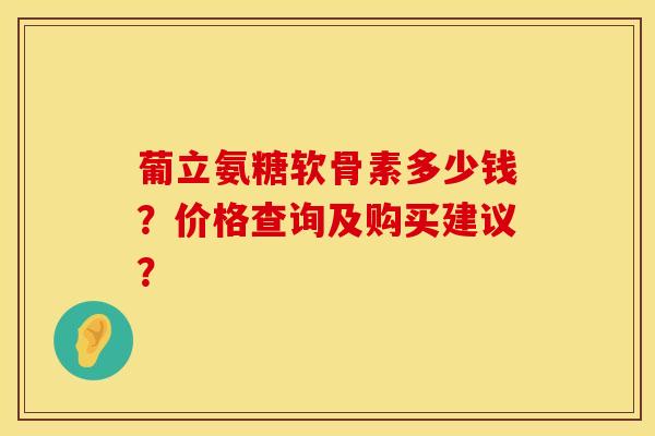 葡立氨糖软骨素多少钱？价格查询及购买建议？