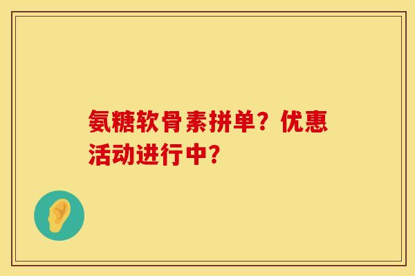 氨糖软骨素拼单？优惠活动进行中？