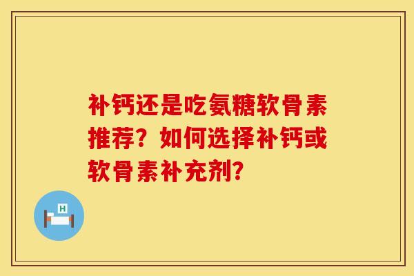 补钙还是吃氨糖软骨素推荐?如何选择补钙或软骨素补充剂? 补钙还是吃氨糖软骨素推荐?如何选择补钙或软骨素补充剂?