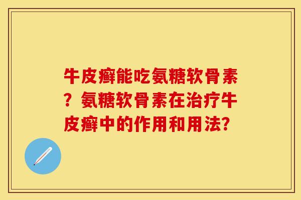 牛皮癣能吃氨糖软骨素?氨糖软骨素在牛皮癣中的作用和用法? 牛皮癣能吃氨糖软骨素?氨糖软骨素在牛皮癣中的作用和用法?