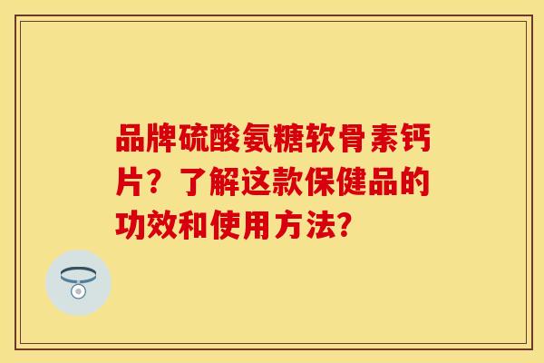品牌硫酸氨糖软骨素钙片？了解这款保健品的功效和使用方法？