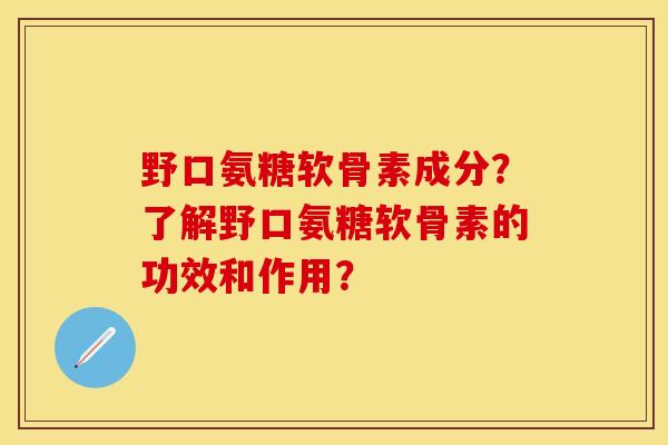 野口氨糖软骨素成分?了解野口氨糖软骨素的功效和作用? 野口氨糖软骨素成分?了解野口氨糖软骨素的功效和作用?