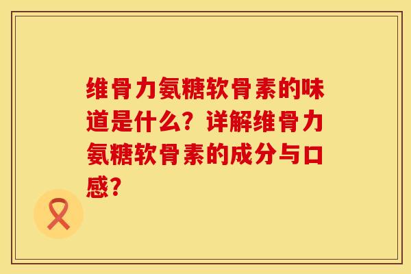 维骨力氨糖软骨素的味道是什么？详解维骨力氨糖软骨素的成分与口感？