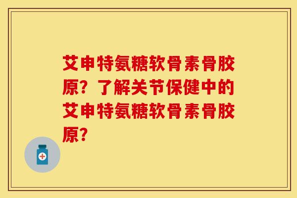 艾申特氨糖软骨素骨胶原？了解关节保健中的艾申特氨糖软骨素骨胶原？