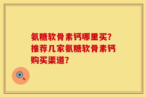 氨糖软骨素钙哪里买？推荐几家氨糖软骨素钙购买渠道？