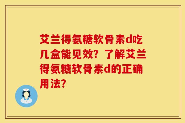 艾兰得氨糖软骨素d吃几盒能见效?了解艾兰得氨糖软骨素d的正确用法? 艾兰得氨糖软骨素d吃几盒能见效?了解艾兰得氨糖软骨素d的正确用法?
