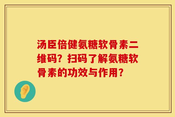汤臣倍健氨糖软骨素二维码？扫码了解氨糖软骨素的功效与作用？
