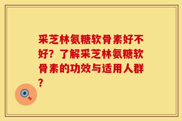 采芝林氨糖软骨素好不好?了解采芝林氨糖软骨素的功效与适用人群? 采芝林氨糖软骨素好不好?了解采芝林氨糖软骨素的功效与适用人群?