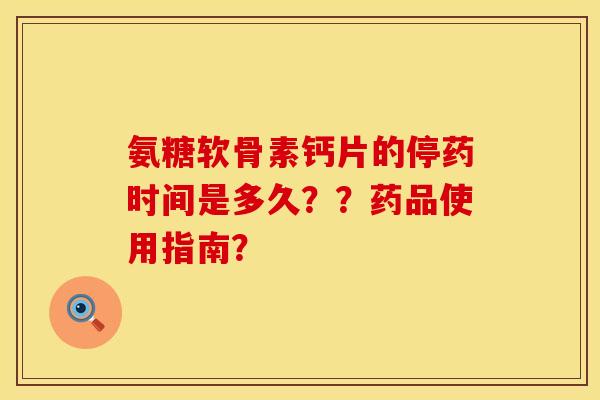 氨糖软骨素钙片的停药时间是多久??药品使用指南? 氨糖软骨素钙片的停药时间是多久??药品使用指南?