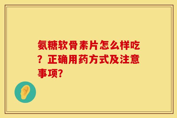 氨糖软骨素片怎么样吃？正确用药方式及注意事项？