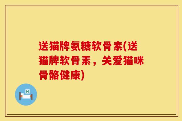 送猫牌氨糖软骨素(送猫牌软骨素，关爱猫咪骨骼健康)