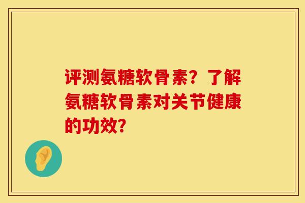 评测氨糖软骨素？了解氨糖软骨素对关节健康的功效？
