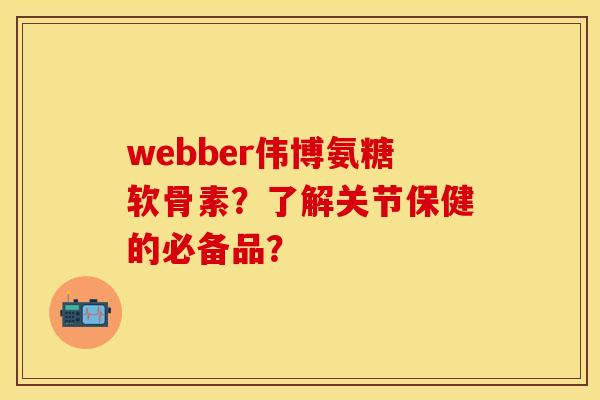webber伟博氨糖软骨素?了解关节保健的必备品? webber伟博氨糖软骨素?了解关节保健的必备品?