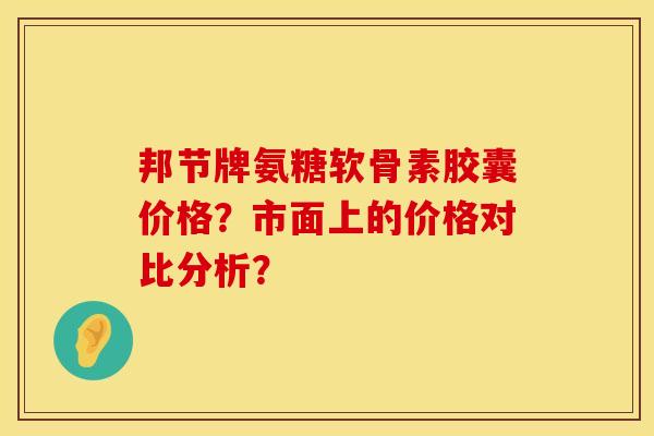邦节牌氨糖软骨素胶囊价格？市面上的价格对比分析？