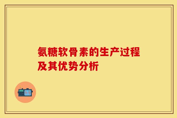 氨糖软骨素的生产过程及其优势分析