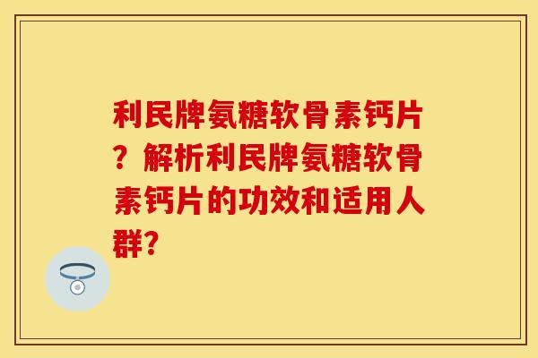 利民牌氨糖软骨素钙片？解析利民牌氨糖软骨素钙片的功效和适用人群？