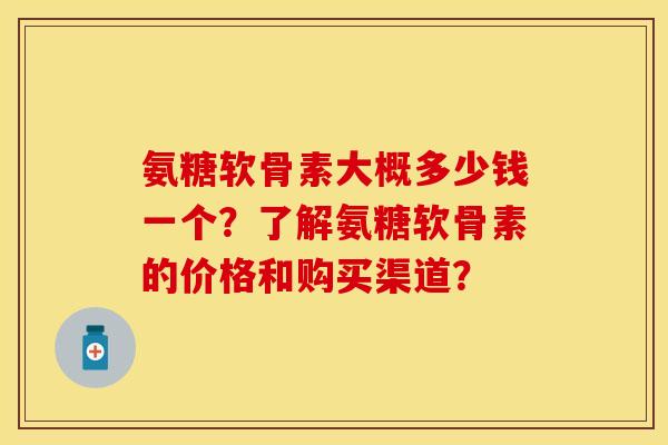 氨糖软骨素大概多少钱一个？了解氨糖软骨素的价格和购买渠道？