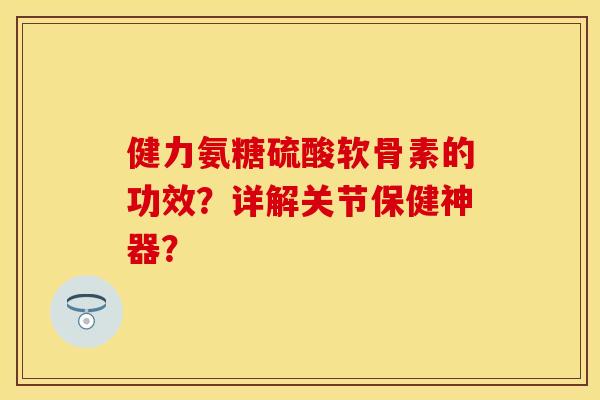 健力氨糖硫酸软骨素的功效?详解关节保健神器? 健力氨糖硫酸软骨素的功效?详解关节保健神器?