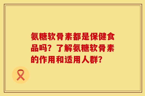 氨糖软骨素都是保健食品吗？了解氨糖软骨素的作用和适用人群？