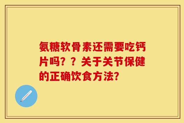氨糖软骨素还需要吃钙片吗??关于关节保健的正确饮食方法? 氨糖软骨素还需要吃钙片吗??关于关节保健的正确饮食方法?