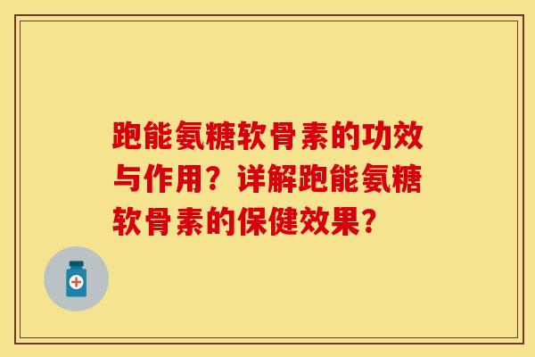 跑能氨糖软骨素的功效与作用?详解跑能氨糖软骨素的保健效果? 跑能氨糖软骨素的功效与作用?详解跑能氨糖软骨素的保健效果?