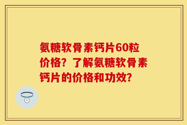 氨糖软骨素钙片60粒价格?了解氨糖软骨素钙片的价格和功效? 氨糖软骨素钙片60粒价格?了解氨糖软骨素钙片的价格和功效?