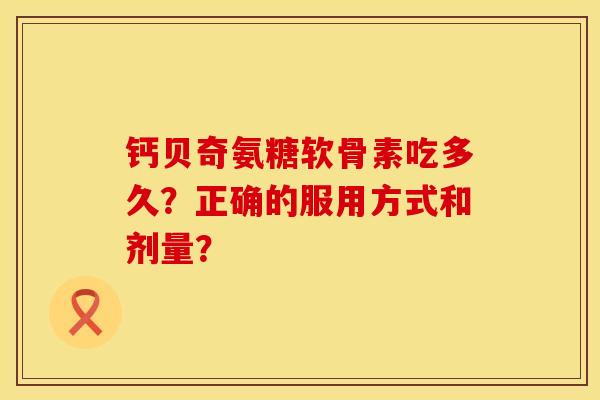 钙贝奇氨糖软骨素吃多久？正确的服用方式和剂量？