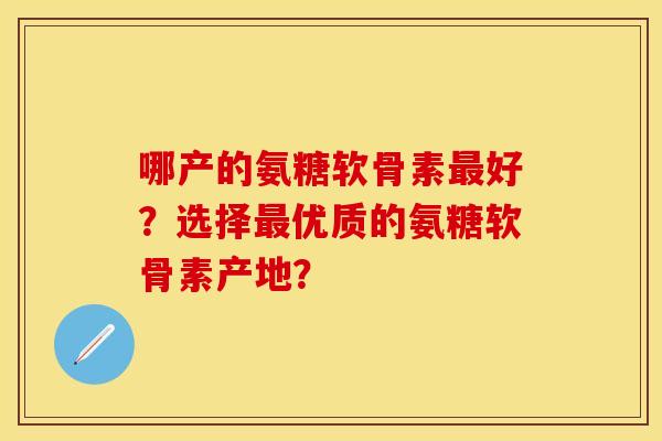 哪产的氨糖软骨素最好？选择最优质的氨糖软骨素产地？