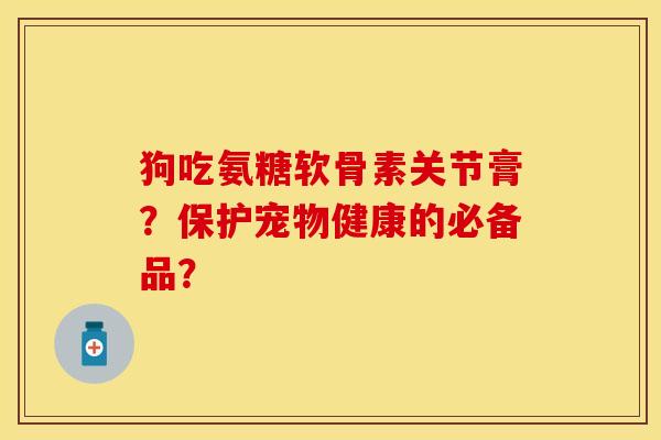狗吃氨糖软骨素关节膏？保护宠物健康的必备品？