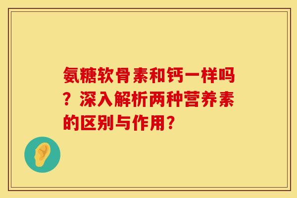 氨糖软骨素和钙一样吗？深入解析两种营养素的区别与作用？