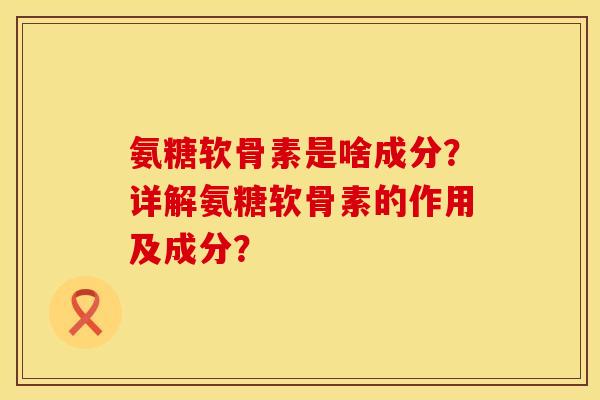 氨糖软骨素是啥成分?详解氨糖软骨素的作用及成分? 氨糖软骨素是啥成分?详解氨糖软骨素的作用及成分?