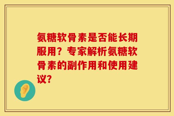 氨糖软骨素是否能长期服用?专家解析氨糖软骨素的副作用和使用建议? 氨糖软骨素是否能长期服用?专家解析氨糖软骨素的副作用和使用建议?