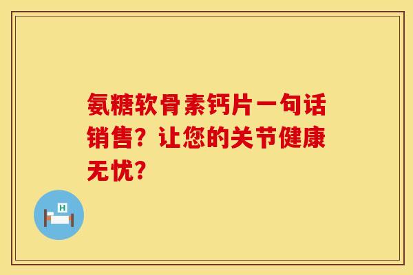 氨糖软骨素钙片一句话销售？让您的关节健康无忧？