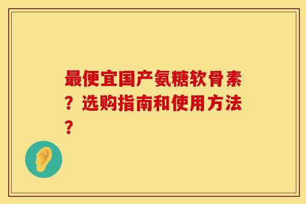 最便宜国产氨糖软骨素？选购指南和使用方法？
