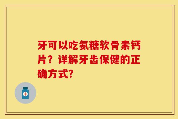 牙可以吃氨糖软骨素钙片？详解牙齿保健的正确方式？