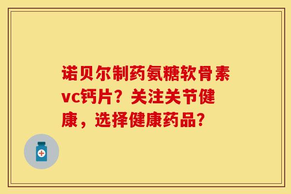 诺贝尔制药氨糖软骨素vc钙片？关注关节健康，选择健康药品？