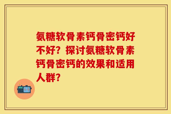 氨糖软骨素钙骨密钙好不好？探讨氨糖软骨素钙骨密钙的效果和适用人群？