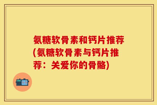 氨糖软骨素和钙片推荐(氨糖软骨素与钙片推荐：关爱你的骨骼)