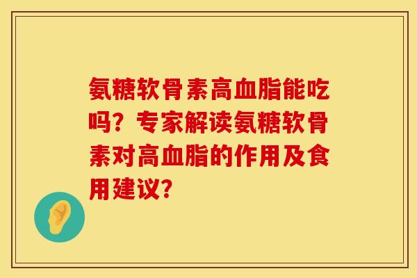 氨糖软骨素高血脂能吃吗？专家解读氨糖软骨素对高血脂的作用及食用建议？
