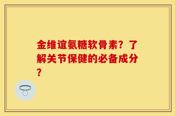 金维谊氨糖软骨素？了解关节保健的必备成分？