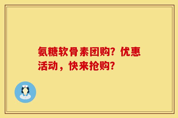 氨糖软骨素团购？优惠活动，快来抢购？