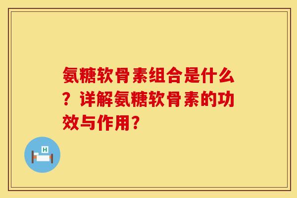 氨糖软骨素组合是什么？详解氨糖软骨素的功效与作用？