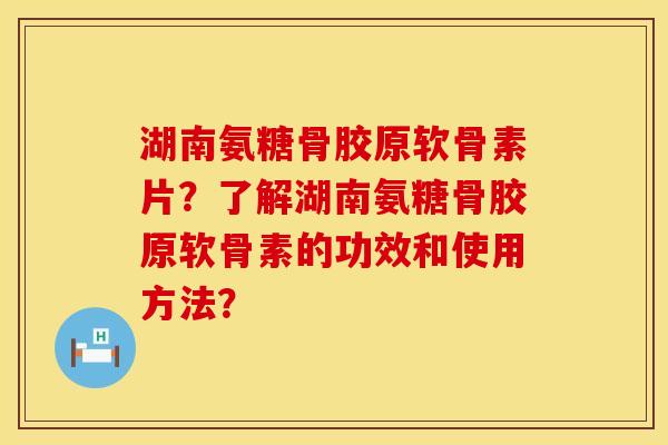 湖南氨糖骨胶原软骨素片?了解湖南氨糖骨胶原软骨素的功效和使用方法? 湖南氨糖骨胶原软骨素片?了解湖南氨糖骨胶原软骨素的功效和使用方法?