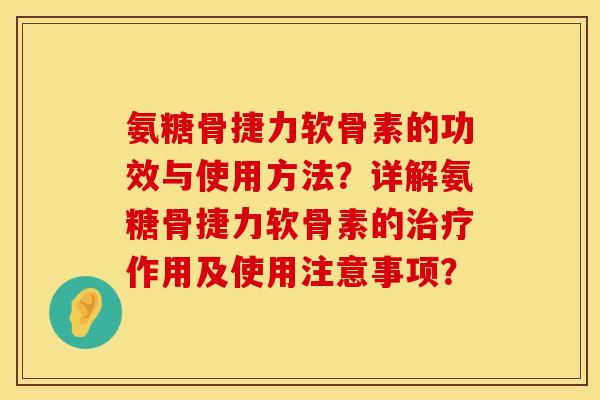 氨糖骨捷力软骨素的功效与使用方法？详解氨糖骨捷力软骨素的治疗作用及使用注意事项？